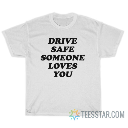 Drive Safe Someone Loves You T-Shirt