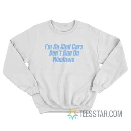 I'm So Glad Cars Don't Run On Windows Sweatshirt