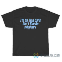 I'm So Glad Cars Don't Run On Windows T-Shirt