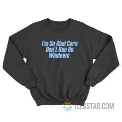 I'm So Glad Cars Don't Run On Windows Sweatshirt