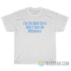 I'm So Glad Cars Don't Run On Windows T-Shirt