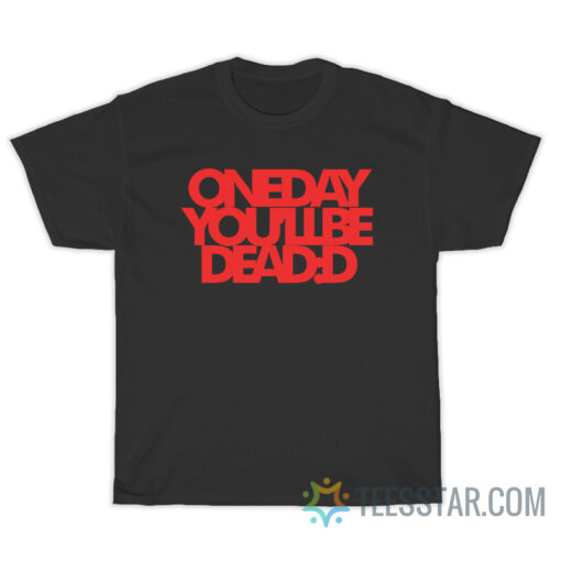 One Day You'll Be Dead T-Shirt