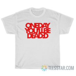 One Day You'll Be Dead T-Shirt