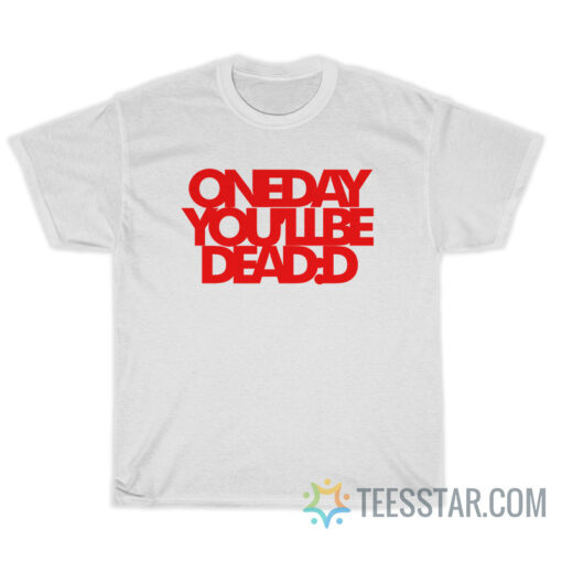 One Day You'll Be Dead T-Shirt