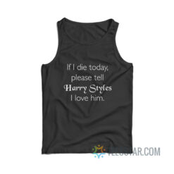 If I Die Today Please Tell Harry Styles I Love Him Tank Top