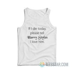 If I Die Today Please Tell Harry Styles I Love Him Tank Top