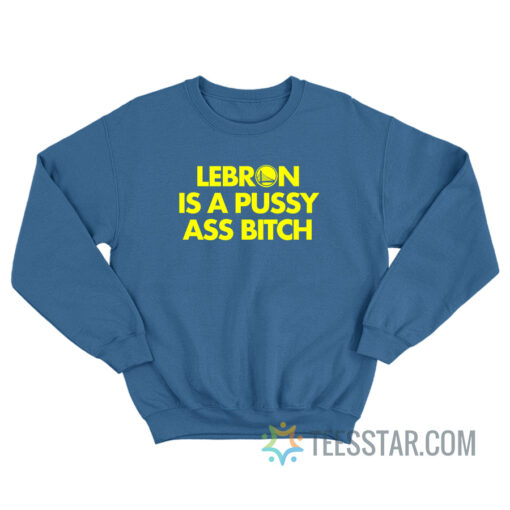 Lebron Is A Pussy Ass Bitch Sweatshirt