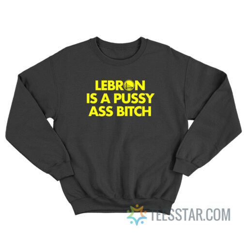 Lebron Is A Pussy Ass Bitch Sweatshirt