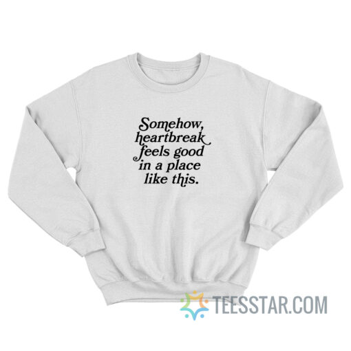 Somehow Heartbreak Feels Good in a Place Like This Sweatshirt