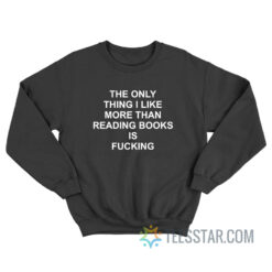 The Only Thing I Like More Than Reading Books Is Fucking Sweatshirt