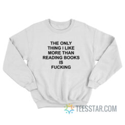 The Only Thing I Like More Than Reading Books Is Fucking Sweatshirt