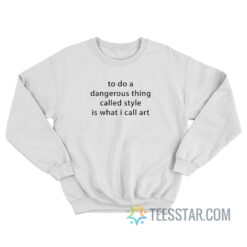 To Do A Dangerous Thing Called Style Is What I Call Art Sweatshirt