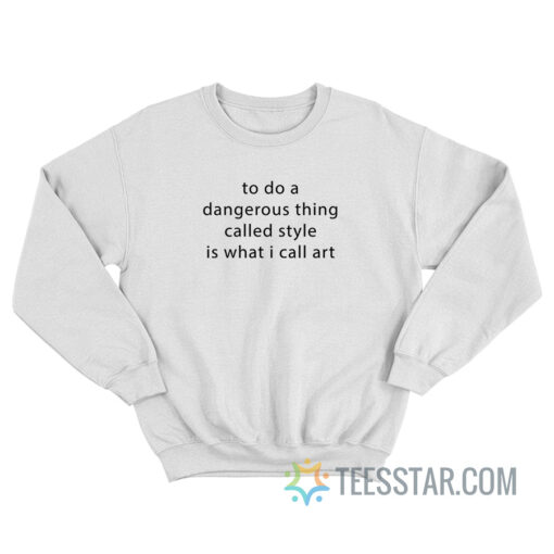 To Do A Dangerous Thing Called Style Is What I Call Art Sweatshirt