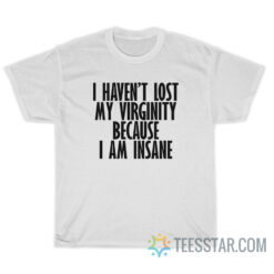 I Haven't Lost My Virginity Because I Am Insane T-Shirt