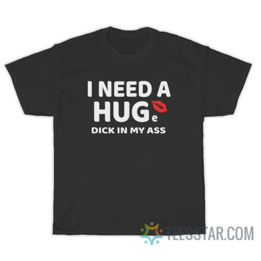 I Need A Huge Dick In My Ass T-Shirt