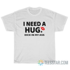 I Need A Huge Dick In My Ass T-Shirt