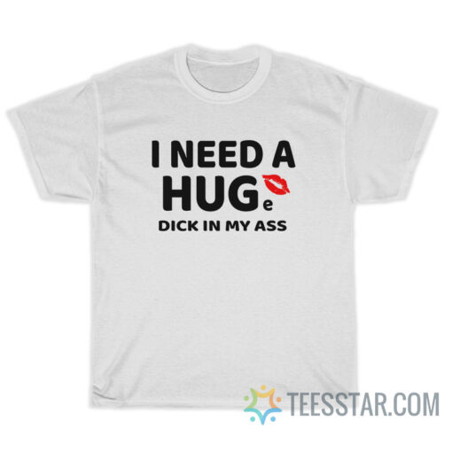 I Need A Huge Dick In My Ass T-Shirt