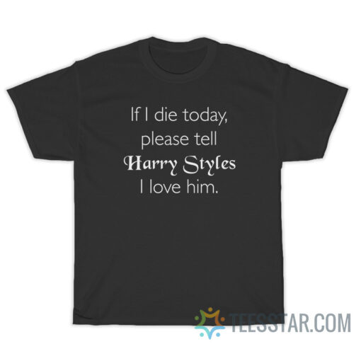 If I Die Today Please Tell Harry Styles I Love Him T-Shirt