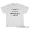 If I Die Today Please Tell Harry Styles I Love Him T-Shirt