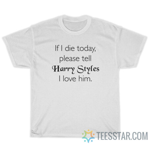 If I Die Today Please Tell Harry Styles I Love Him T-Shirt