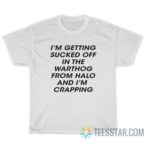 I'm Getting Sucked Off In The Warthog From Halo And I'm Crapping T-Shirt