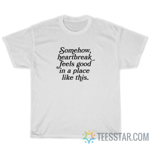 Somehow Heartbreak Feels Good in a Place Like This T-Shirt