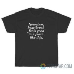 Somehow Heartbreak Feels Good in a Place Like This T-Shirt