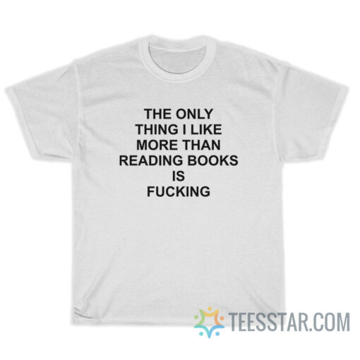 The Only Thing I Like More Than Reading Books Is Fucking T-Shirt