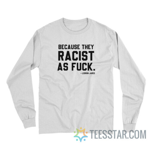 LeBron James Because They Racist As Fuck Long Sleeve