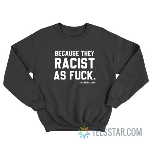 LeBron James Because They Racist As Fuck Sweatshirt