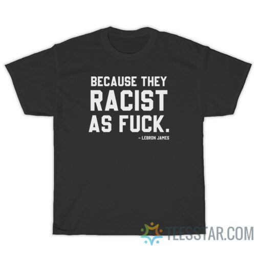 LeBron James Because They Racist As Fuck T-Shirt