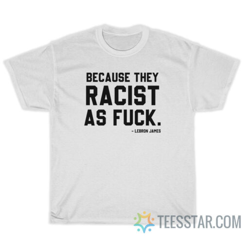 LeBron James Because They Racist As Fuck T-Shirt