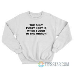 The Only Pussy I Get Is When I Look In The Mirror Sweatshirt