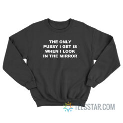 The Only Pussy I Get Is When I Look In The Mirror Sweatshirt