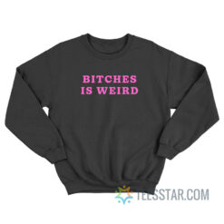 Bitches Is Weird Sweatshirt