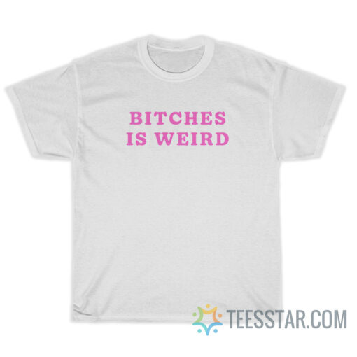 Bitches Is Weird T-Shirt