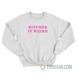 Bitches Is Weird Sweatshirt