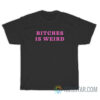 Bitches Is Weird T-Shirt