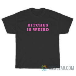 Bitches Is Weird T-Shirt