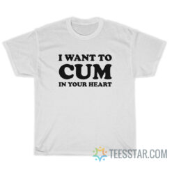 I Want To Cum In Your Heart T-Shirt