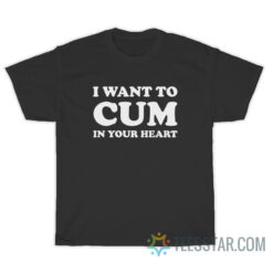 I Want To Cum In Your Heart T-Shirt