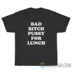 Bad Bitch Pussy For Lunch T-Shirt