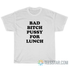 Bad Bitch Pussy For Lunch T-Shirt