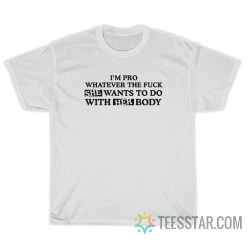 I'm Pro Whatever The Fuck She Wants T-Shirt