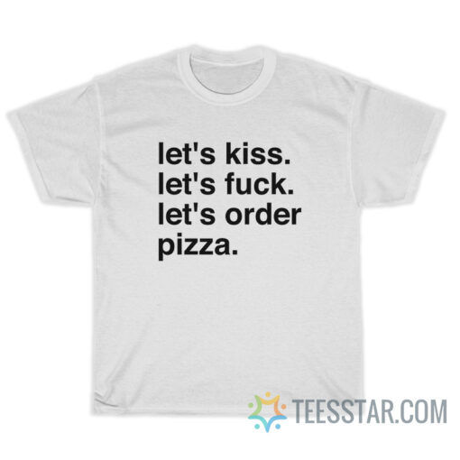 Let's Kiss Let's Fuck Let's Order Pizza T-Shirt