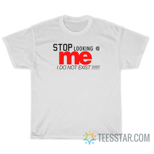 Stop Looking At Me I Don't Exist T-Shirt