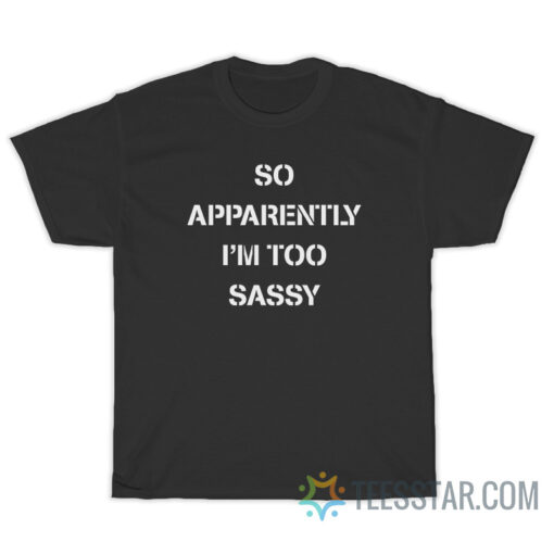 So Apparently I'm Too Sassy T-Shirt