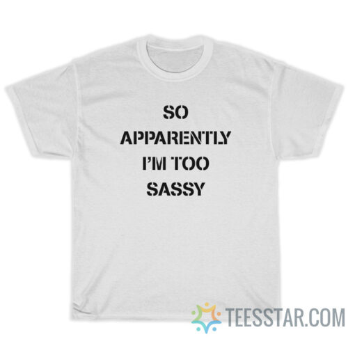 So Apparently I'm Too Sassy T-Shirt