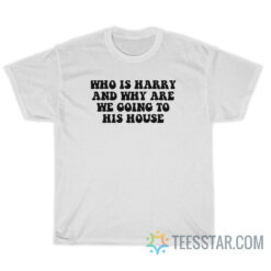 Who Is Harry And Why Are We Going To His House T-Shirt