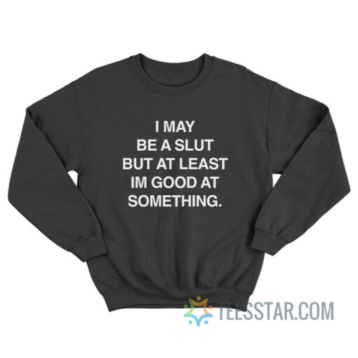 I May Be A Slut But At Least I'm Good At Something Sweatshirt